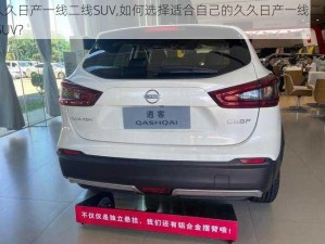 久久日产一线二线SUV,如何选择适合自己的久久日产一线二线 SUV？