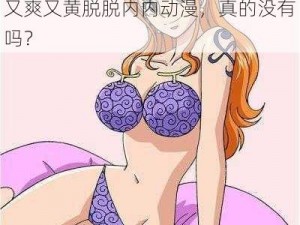 美女又爽又黄脱脱内内动漫、美女又爽又黄脱脱内内动漫，真的没有吗？