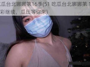 51吃瓜台北娜娜第16季(51 吃瓜台北娜娜第 16 季：精彩继续，瓜田等你来)