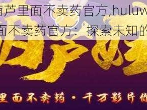 huluwa葫芦里面不卖药官方,huluwa 葫芦里面不卖药官方：探索未知的奇幻世界