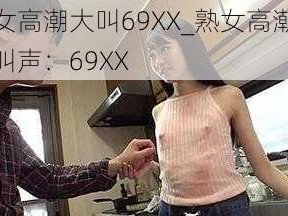 熟女高潮大叫69XX_熟女高潮时的叫声：69XX