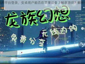 龙族幻想跨平台登录，安卓用户能否在苹果设备上畅享游戏？解析登录与游戏兼容性