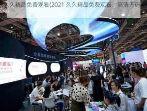 2021久久精品免费观看(2021 久久精品免费观看，高清无码，精彩不断)