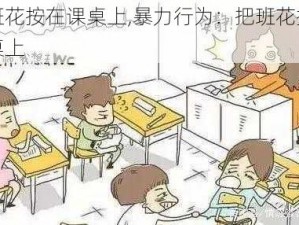 把班花按在课桌上,暴力行为：把班花按在课桌上