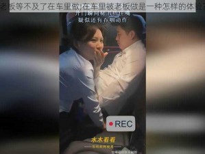 老板等不及了在车里做;在车里被老板做是一种怎样的体验？