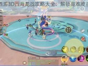 梦幻西游3D西海龙战攻略大全：解锁高难度战斗胜利秘诀