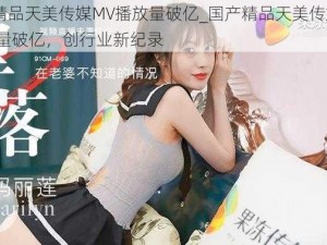 国产精品天美传媒MV播放量破亿_国产精品天美传媒 MV 播放量破亿，创行业新纪录