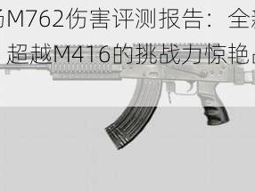 刺激战场M762伤害评测报告：全新步枪霸主崛起，超越M416的挑战力惊艳战场表现解析