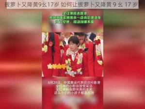 拔萝卜又降黄9幺17岁 如何让拔萝卜又降黄 9 幺 17 岁？