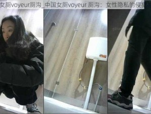 中国女厕voyeur厕沟_中国女厕voyeur 厕沟：女性隐私的侵犯与保护