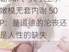 大学生小嫩模无套内谢50P、大学生小嫩模无套内谢 50P：是道德的沦丧还是人性的缺失