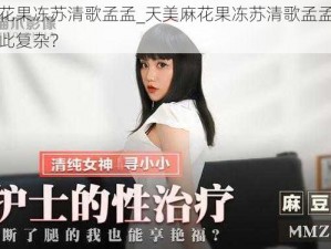 天美麻花果冻苏清歌孟孟_天美麻花果冻苏清歌孟孟的关系为何如此复杂？