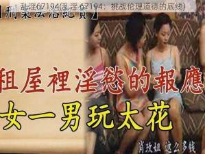 乱淫67194(乱淫 67194：挑战伦理道德的底线)