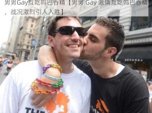 男男Gay互吃呜巴吞精【男男 Gay 激情互吃呜巴吞精，战况激烈引人入胜】