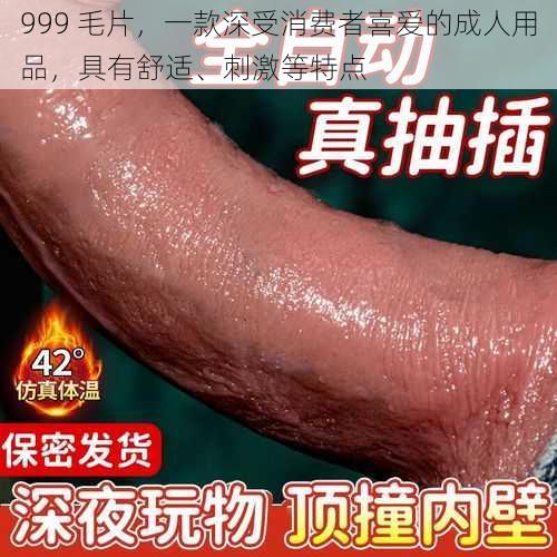 999 毛片，一款深受消费者喜爱的成人用品，具有舒适、刺激等特点