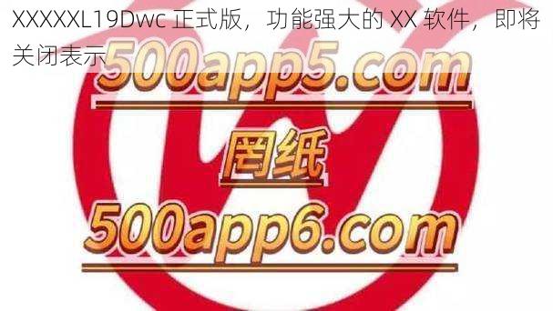 XXXXXL19Dwc 正式版，功能强大的 XX 软件，即将关闭表示