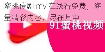 蜜桃传剧 mv 在线看免费，海量精彩内容，尽在其中