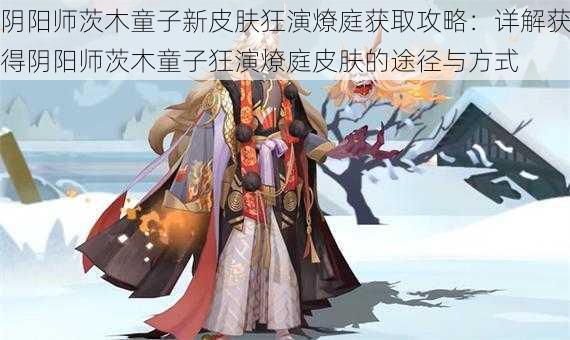 阴阳师茨木童子新皮肤狂演燎庭获取攻略：详解获得阴阳师茨木童子狂演燎庭皮肤的途径与方式