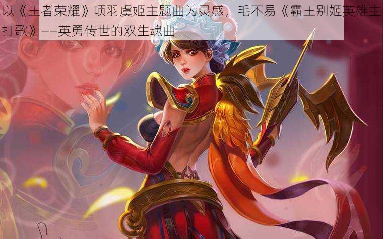 以《王者荣耀》项羽虞姬主题曲为灵感,毛不易《霸王别姬英雄主打歌》——英勇传世的双生魂曲