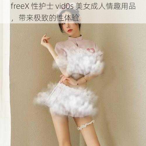 freeX 性护士 vid0s 美女成人情趣用品，带来极致的性体验