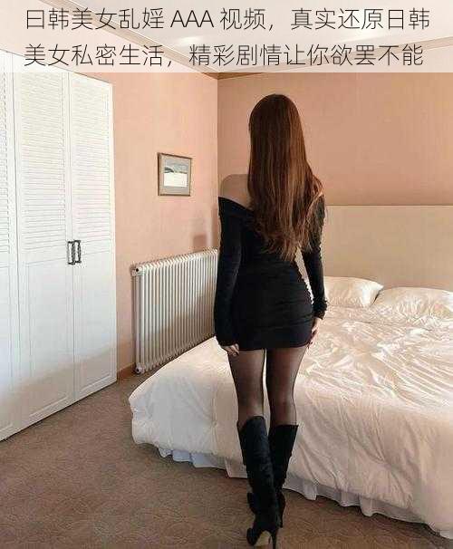 曰韩美女乱婬 AAA 视频，真实还原日韩美女私密生活，精彩剧情让你欲罢不能