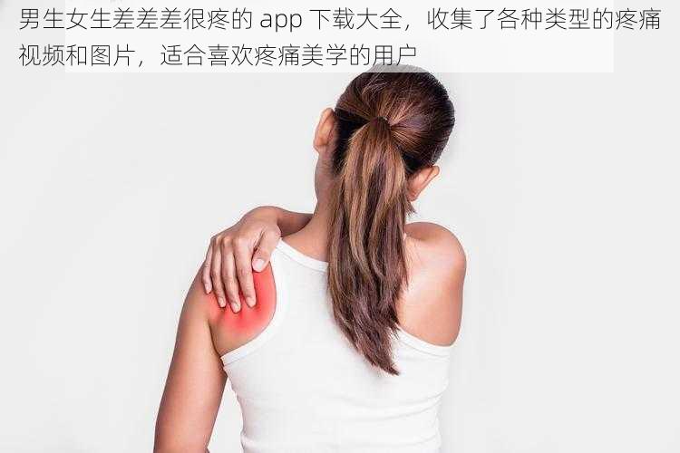 男生女生差差差很疼的 app 下载大全，收集了各种类型的疼痛视频和图片，适合喜欢疼痛美学的用户