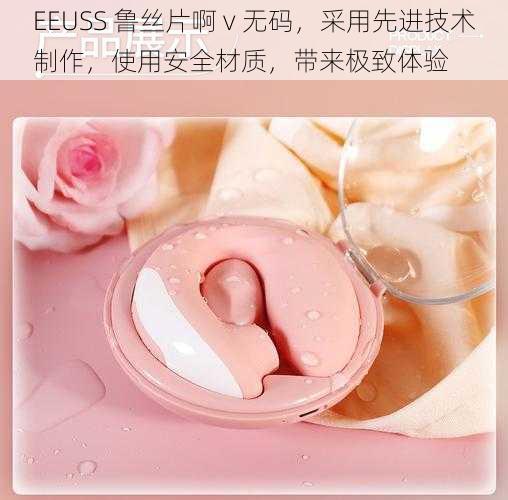 EEUSS 鲁丝片啊 v 无码，采用先进技术制作，使用安全材质，带来极致体验