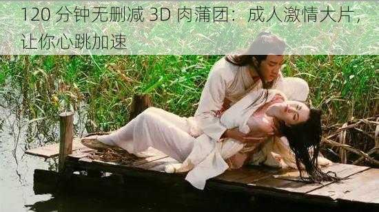 120 分钟无删减 3D 肉蒲团：成人激情大片，让你心跳加速