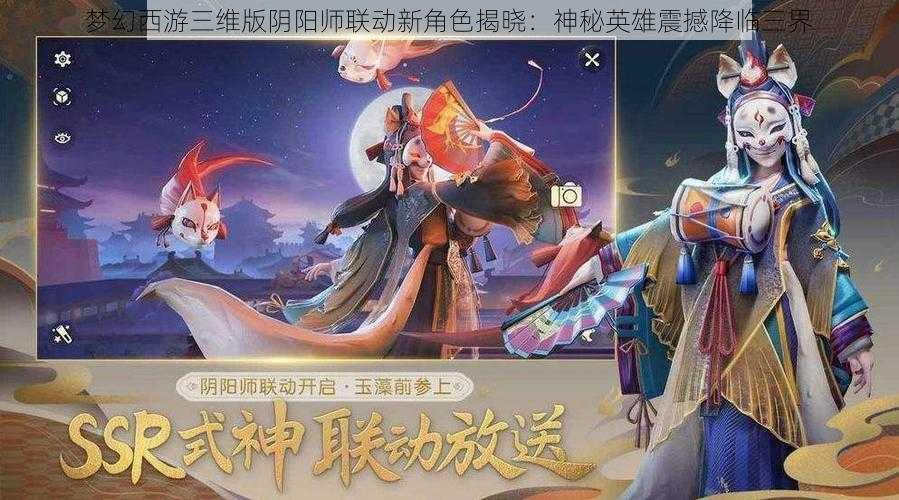 梦幻西游三维版阴阳师联动新角色揭晓：神秘英雄震撼降临三界