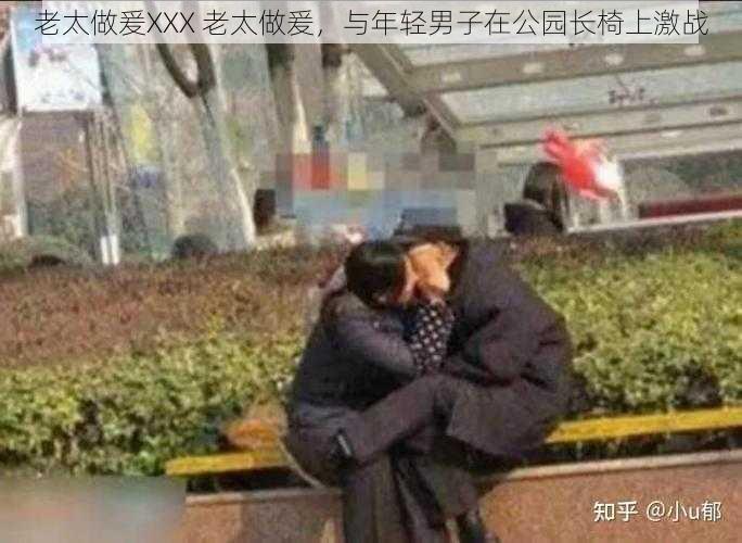 老太做爰XXX 老太做爰，与年轻男子在公园长椅上激战