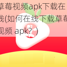 草莓视频apk下载在线(如何在线下载草莓视频 apk？)