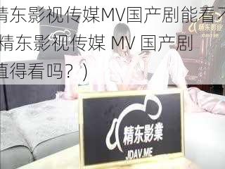 精东影视传媒MV国产剧能看不(精东影视传媒 MV 国产剧值得看吗？)