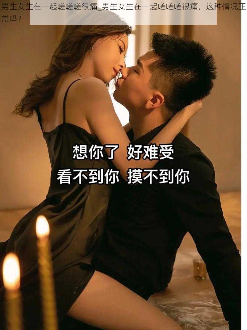 男生女生在一起嗟嗟嗟很痛_男生女生在一起嗟嗟嗟很痛，这种情况正常吗？