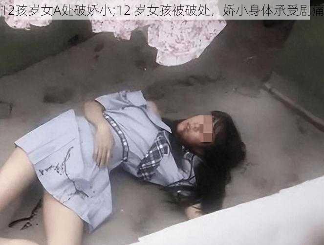 12孩岁女A处破娇小;12 岁女孩被破处，娇小身体承受剧痛