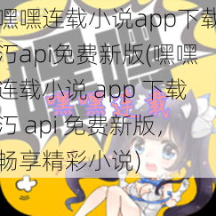 嘿嘿连载小说app下载汅api免费新版(嘿嘿连载小说 app 下载汅 api 免费新版，畅享精彩小说)