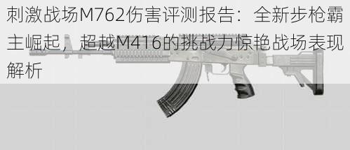 刺激战场M762伤害评测报告：全新步枪霸主崛起，超越M416的挑战力惊艳战场表现解析