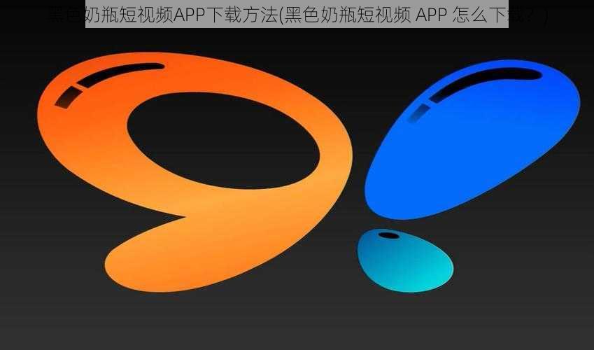 黑色奶瓶短视频APP下载方法(黑色奶瓶短视频 APP 怎么下载？)