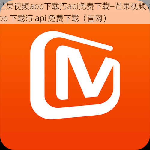 芒果视频app下载汅api免费下载—芒果视频 app 下载汅 api 免费下载（官网）