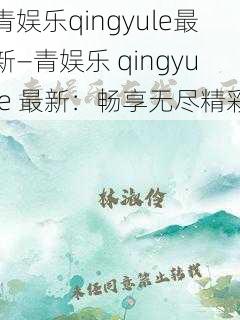 青娱乐qingyule最新—青娱乐 qingyule 最新：畅享无尽精彩