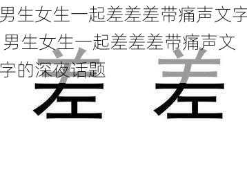 男生女生一起差差差带痛声文字 男生女生一起差差差带痛声文字的深夜话题