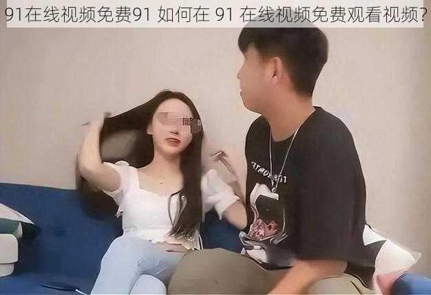 91在线视频免费91 如何在 91 在线视频免费观看视频？