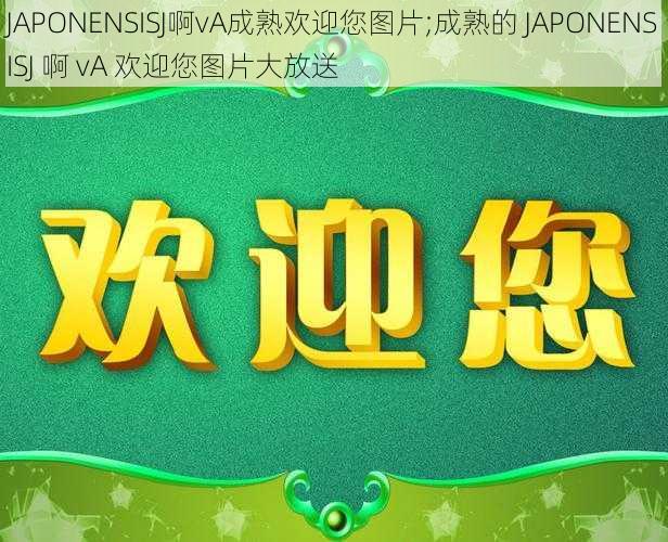 JAPONENSISJ啊vA成熟欢迎您图片;成熟的 JAPONENSISJ 啊 vA 欢迎您图片大放送