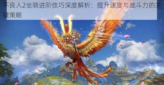 不良人2坐骑进阶技巧深度解析：提升速度与战斗力的关键策略