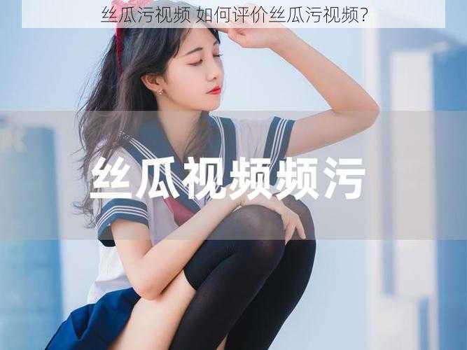 丝瓜污视频 如何评价丝瓜污视频？