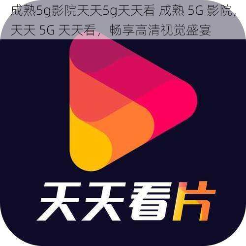 成熟5g影院天天5g天天看 成熟 5G 影院，天天 5G 天天看，畅享高清视觉盛宴