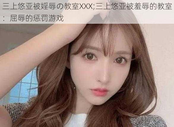 三上悠亚被婬辱の教室XXX;三上悠亚被羞辱的教室：屈辱的惩罚游戏