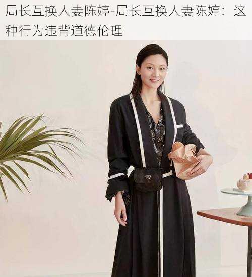 局长互换人妻陈婷-局长互换人妻陈婷：这种行为违背道德伦理