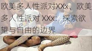 欧美多人性派对XXx、欧美多人性派对 XXx：探索欲望与自由的边界