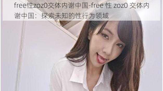 free性zoz0交体内谢中国-free 性 zoz0 交体内谢中国：探索未知的性行为领域