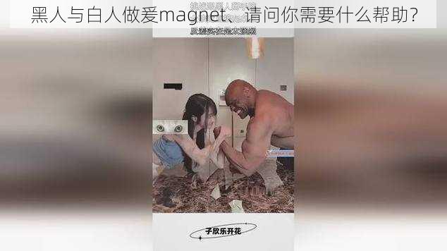 黑人与白人做爰magnet、请问你需要什么帮助？